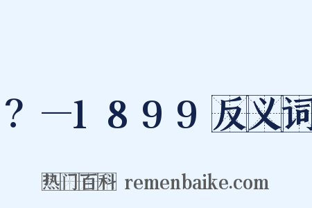 ？—1899反义词是什么意思的图片